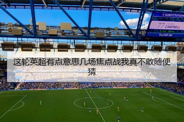 这轮英超有点意思几场焦点战我真不敢随便猜