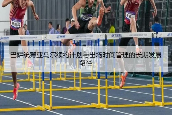 巴萨统筹亚马尔续约计划与出场时间管理的长期发展路径