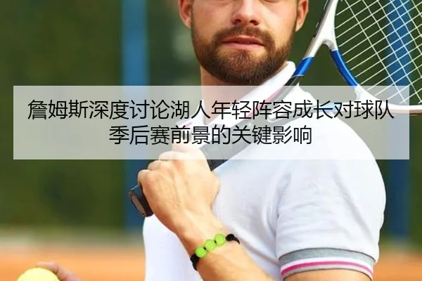 詹姆斯深度讨论湖人年轻阵容成长对球队季后赛前景的关键影响