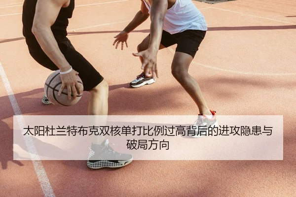 太阳杜兰特布克双核单打比例过高背后的进攻隐患与破局方向