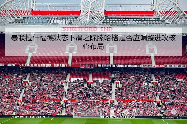 曼联拉什福德状态下滑之际滕哈格是否应调整进攻核心布局