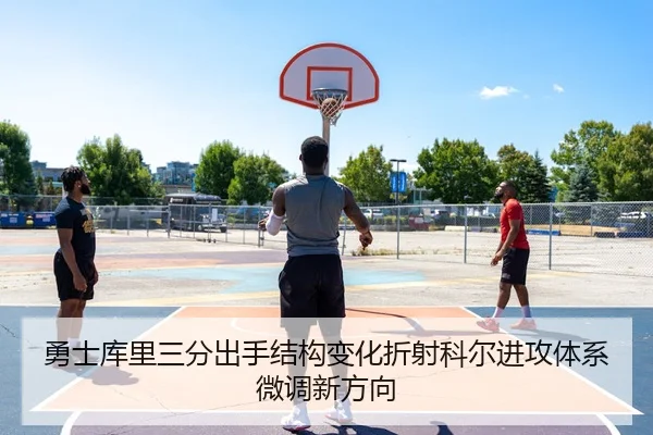 勇士库里三分出手结构变化折射科尔进攻体系微调新方向