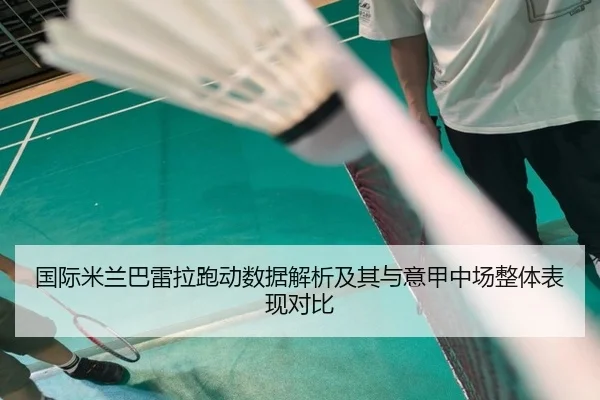 国际米兰巴雷拉跑动数据解析及其与意甲中场整体表现对比