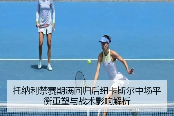 托纳利禁赛期满回归后纽卡斯尔中场平衡重塑与战术影响解析