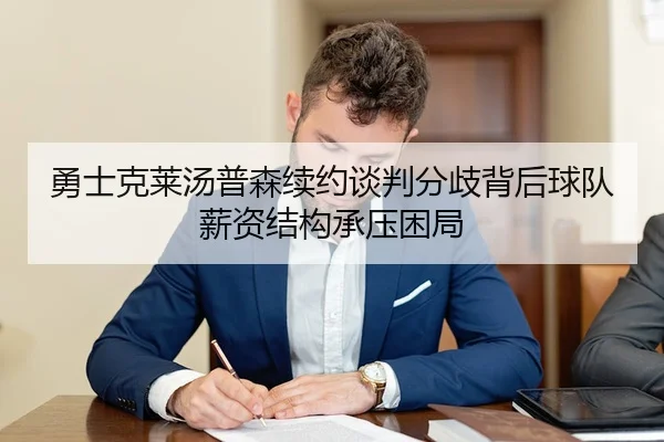 勇士克莱汤普森续约谈判分歧背后球队薪资结构承压困局