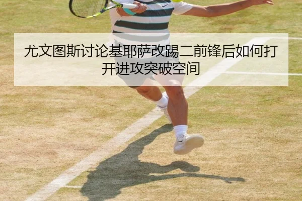 尤文图斯讨论基耶萨改踢二前锋后如何打开进攻突破空间