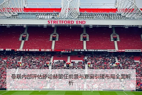 曼联内部评估滕哈赫留任前景与夏窗引援布局全面解析