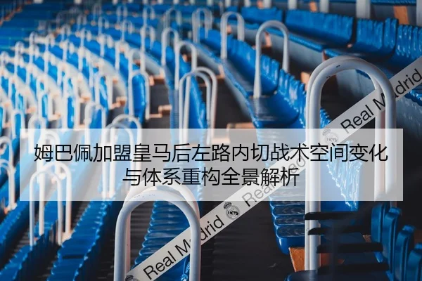 姆巴佩加盟皇马后左路内切战术空间变化与体系重构全景解析
