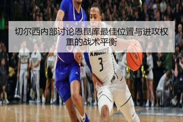切尔西内部讨论恩昆库最佳位置与进攻权重的战术平衡