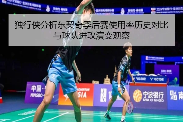 独行侠分析东契奇季后赛使用率历史对比与球队进攻演变观察
