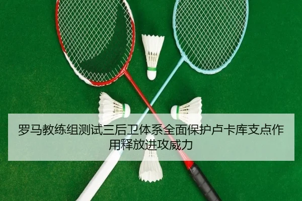 罗马教练组测试三后卫体系全面保护卢卡库支点作用释放进攻威力