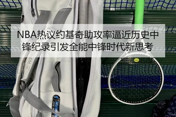 NBA热议约基奇助攻率逼近历史中锋纪录引发全能中锋时代新思考