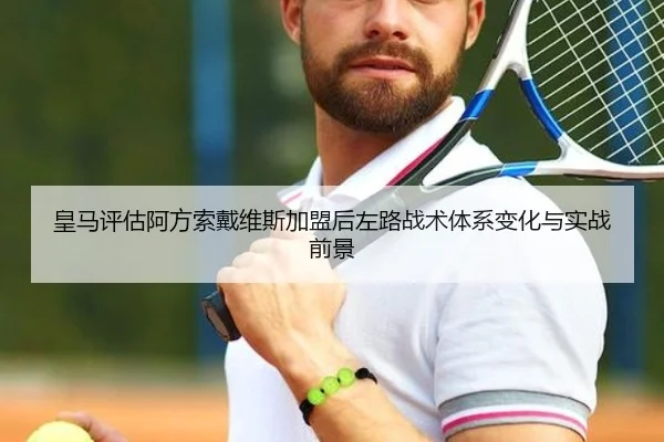 皇马评估阿方索戴维斯加盟后左路战术体系变化与实战前景