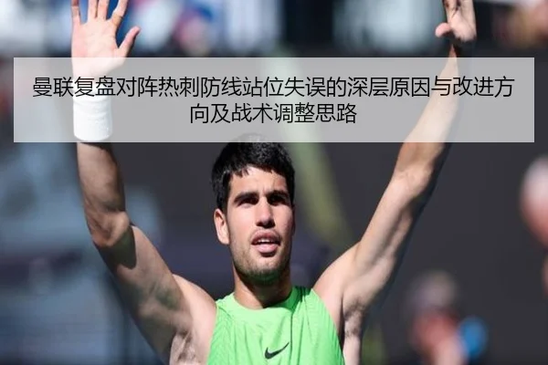 曼联复盘对阵热刺防线站位失误的深层原因与改进方向及战术调整思路