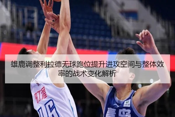 雄鹿调整利拉德无球跑位提升进攻空间与整体效率的战术变化解析
