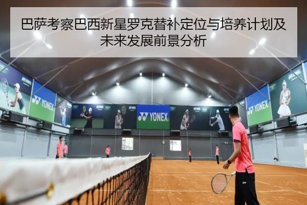 巴萨考察巴西新星罗克替补定位与培养计划及未来发展前景分析