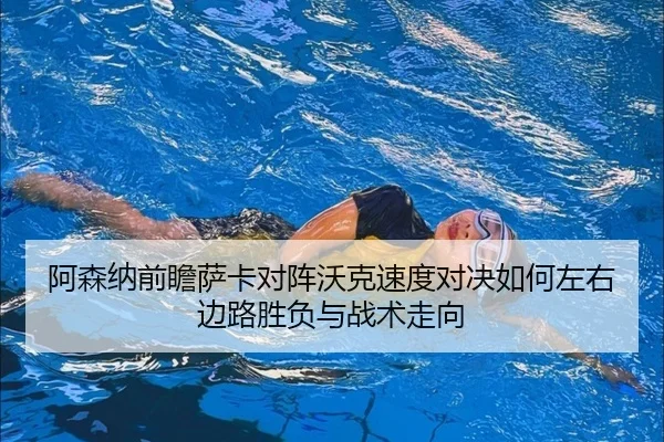 阿森纳前瞻萨卡对阵沃克速度对决如何左右边路胜负与战术走向