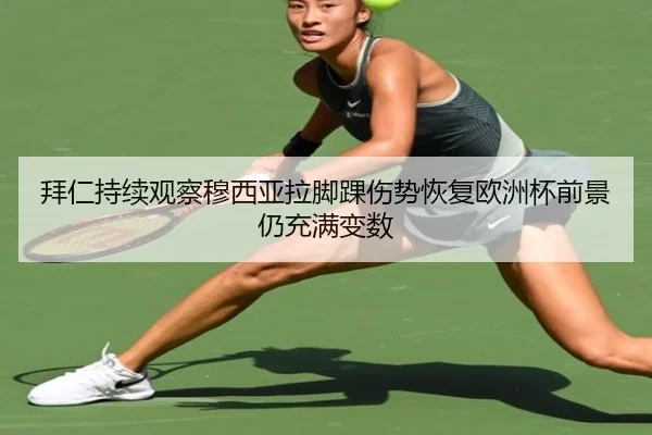 拜仁持续观察穆西亚拉脚踝伤势恢复欧洲杯前景仍充满变数