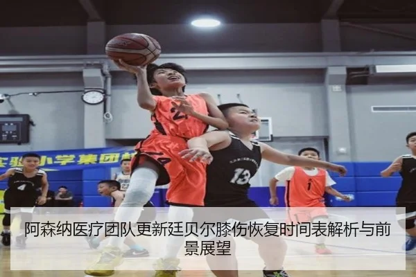 阿森纳医疗团队更新廷贝尔膝伤恢复时间表解析与前景展望
