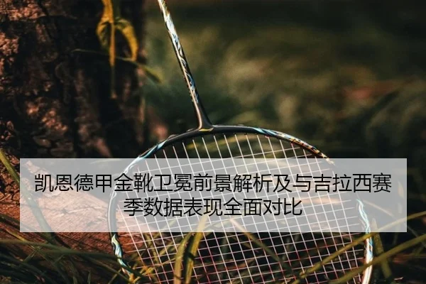 凯恩德甲金靴卫冕前景解析及与吉拉西赛季数据表现全面对比