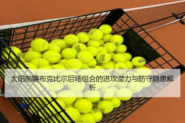 太阳前瞻布克比尔后场组合的进攻潜力与防守隐患解析