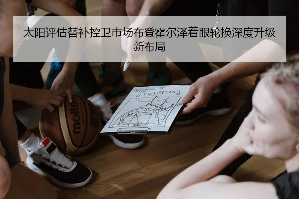 太阳评估替补控卫市场布登霍尔泽着眼轮换深度升级新布局